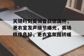 金年会官方网站-关键时刻曼城备战德国杯，更衣室发声细节曝光，赛场秩序良好，更衣室氛围转暖