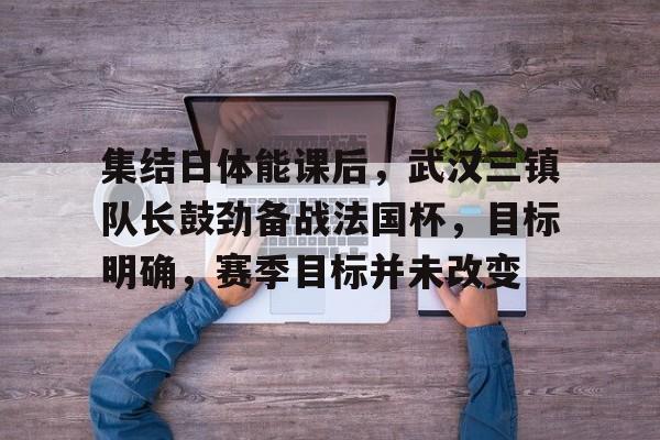 集结日体能课后，武汉三镇队长鼓劲备战法国杯，目标明确，赛季目标并未改变
